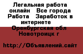 Легальная работа онлайн - Все города Работа » Заработок в интернете   . Оренбургская обл.,Новотроицк г.